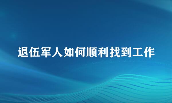 退伍军人如何顺利找到工作