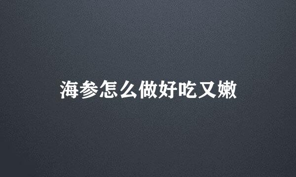 海参怎么做好吃又嫩