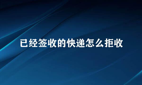 已经签收的快递怎么拒收