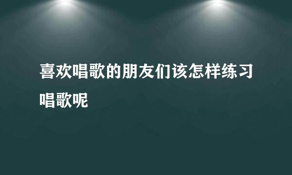 喜欢唱歌的朋友们该怎样练习唱歌呢