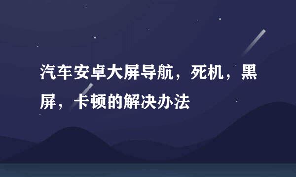 汽车安卓大屏导航，死机，黑屏，卡顿的解决办法