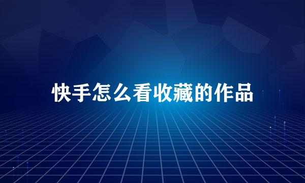 快手怎么看收藏的作品