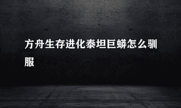 方舟生存进化泰坦巨蟒怎么驯服