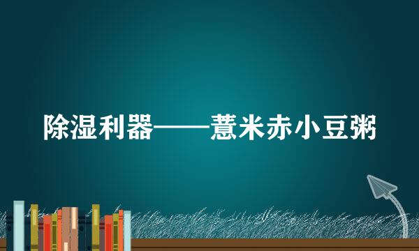 除湿利器——薏米赤小豆粥