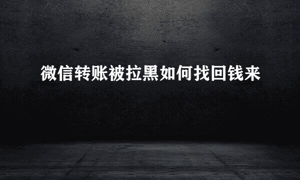 微信转账被拉黑如何找回钱来