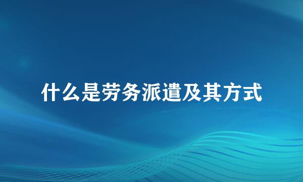 什么是劳务派遣及其方式