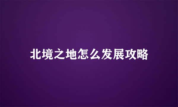 北境之地怎么发展攻略