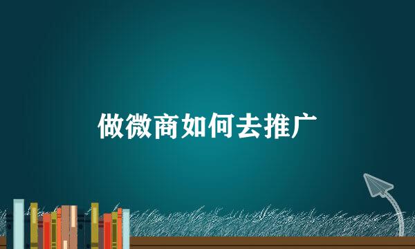 做微商如何去推广