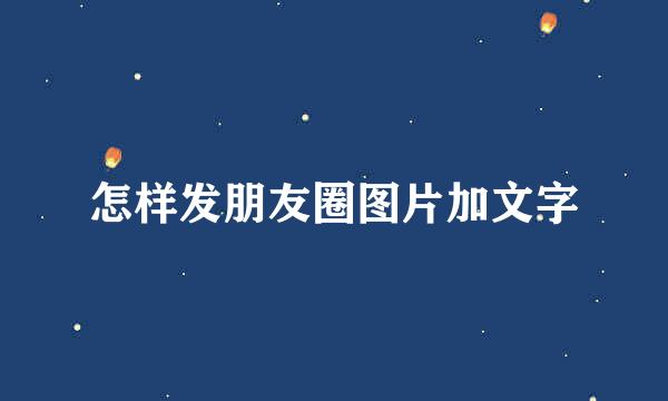怎样发朋友圈图片加文字