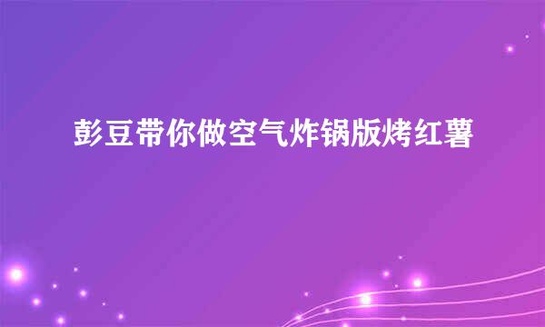 彭豆带你做空气炸锅版烤红薯