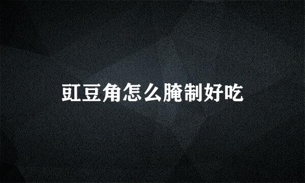 豇豆角怎么腌制好吃