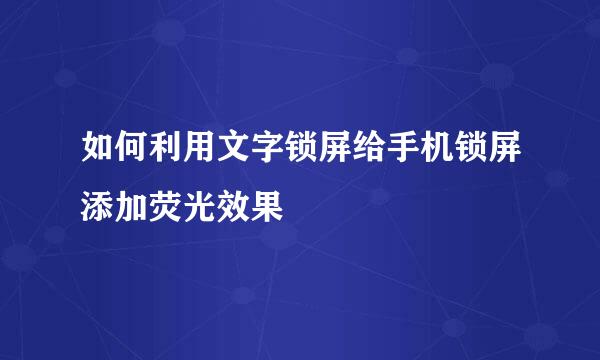 如何利用文字锁屏给手机锁屏添加荧光效果