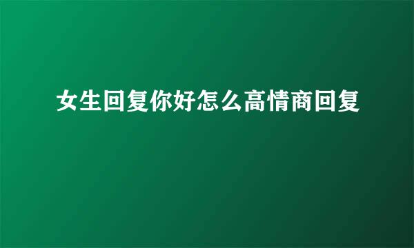 女生回复你好怎么高情商回复