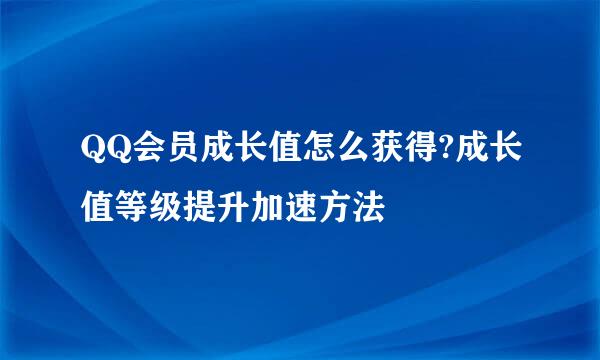 QQ会员成长值怎么获得?成长值等级提升加速方法