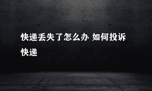 快递丢失了怎么办 如何投诉快递