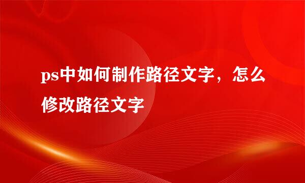 ps中如何制作路径文字，怎么修改路径文字