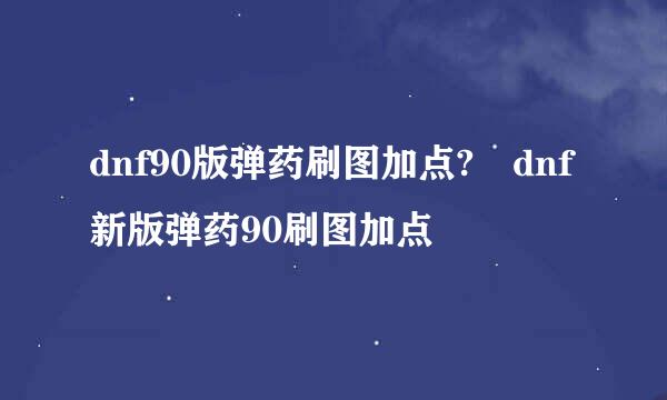 dnf90版弹药刷图加点?	dnf新版弹药90刷图加点