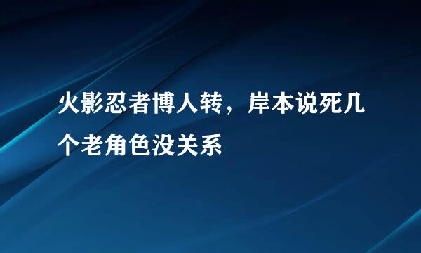 火影忍者博人转，岸本说死几个老角色没关系