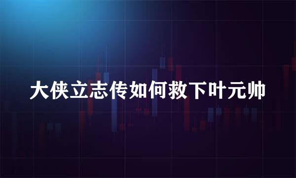 大侠立志传如何救下叶元帅