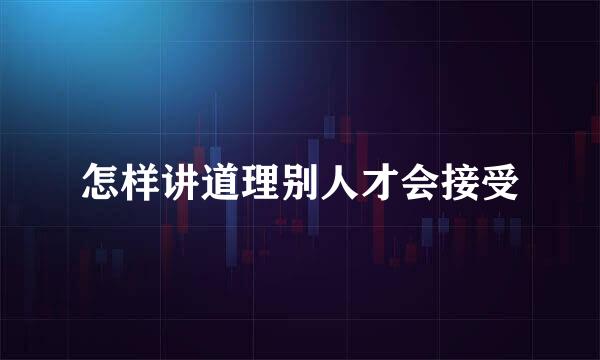 怎样讲道理别人才会接受