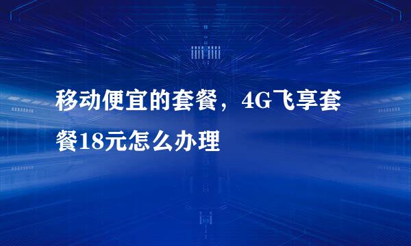 移动便宜的套餐，4G飞享套餐18元怎么办理