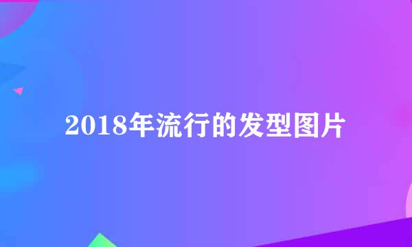 2018年流行的发型图片
