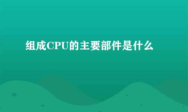 组成CPU的主要部件是什么