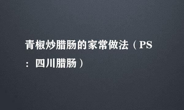 青椒炒腊肠的家常做法（PS：四川腊肠）