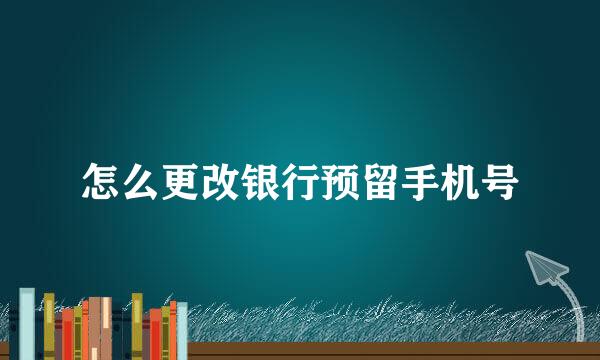 怎么更改银行预留手机号