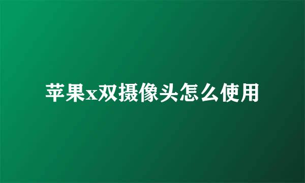 苹果x双摄像头怎么使用