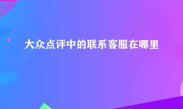 大众点评中的联系客服在哪里