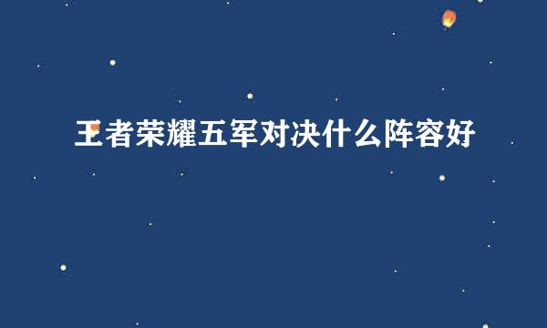 王者荣耀五军对决什么阵容好