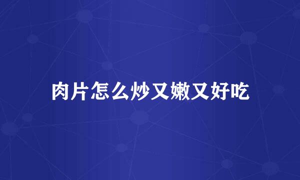 肉片怎么炒又嫩又好吃