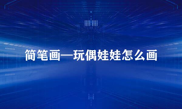 简笔画—玩偶娃娃怎么画