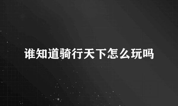 谁知道骑行天下怎么玩吗