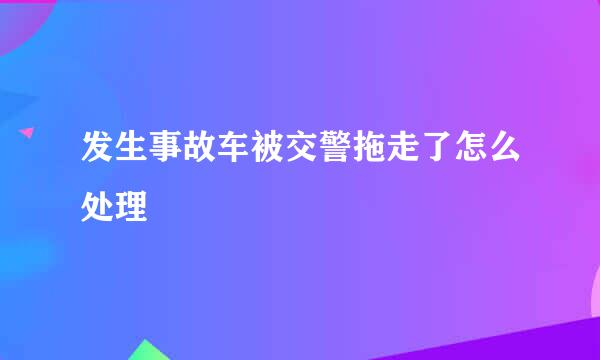 发生事故车被交警拖走了怎么处理