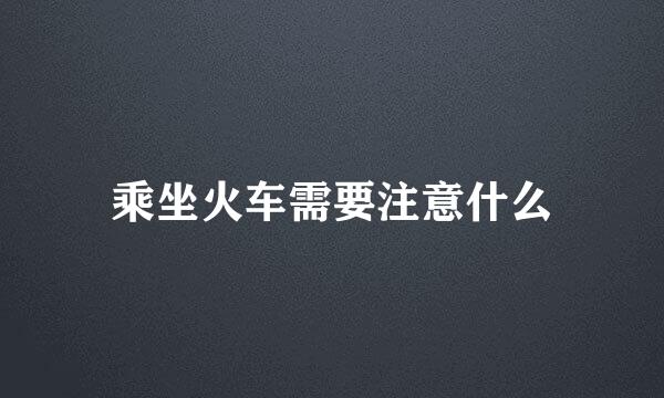 乘坐火车需要注意什么