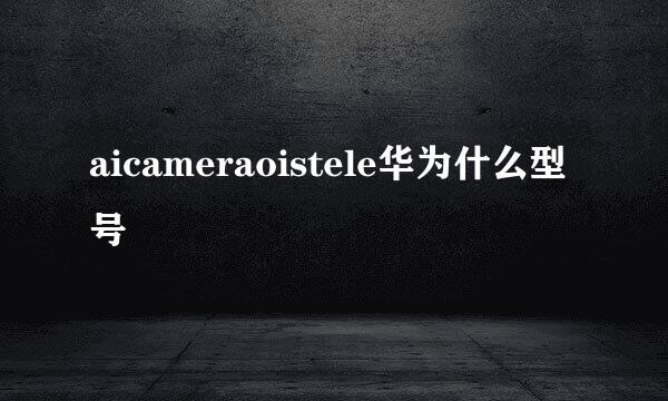 aicameraoistele华为什么型号