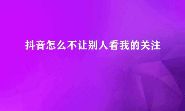 抖音怎么不让别人看我的关注