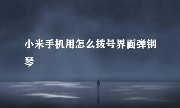 小米手机用怎么拨号界面弹钢琴