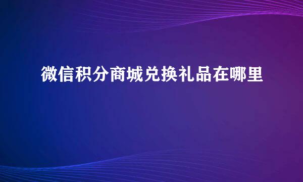 微信积分商城兑换礼品在哪里