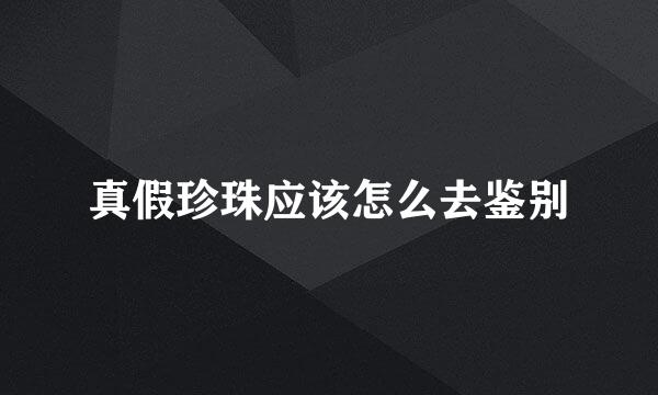 真假珍珠应该怎么去鉴别