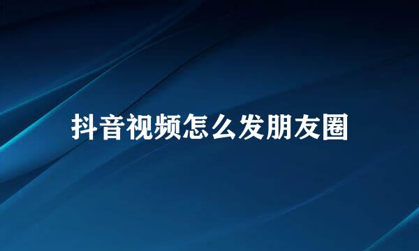 抖音视频怎么发朋友圈