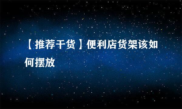 【推荐干货】便利店货架该如何摆放