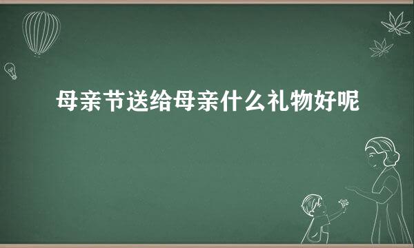 母亲节送给母亲什么礼物好呢