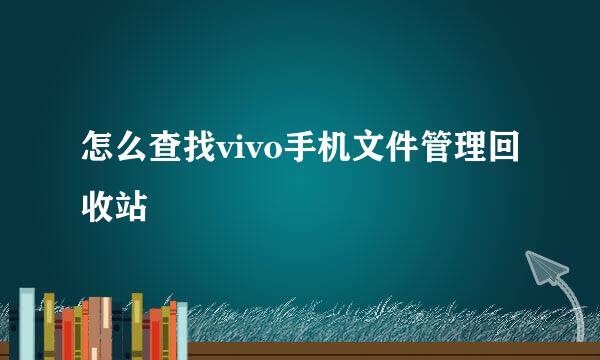 怎么查找vivo手机文件管理回收站