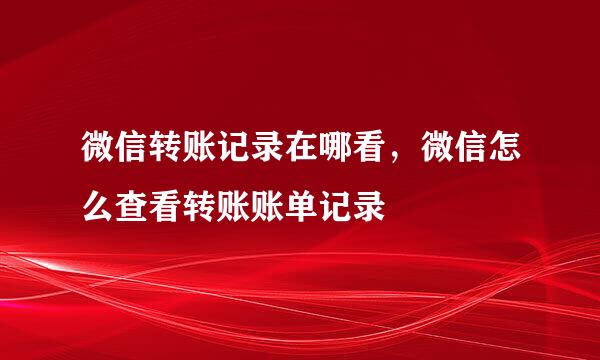 微信转账记录在哪看，微信怎么查看转账账单记录