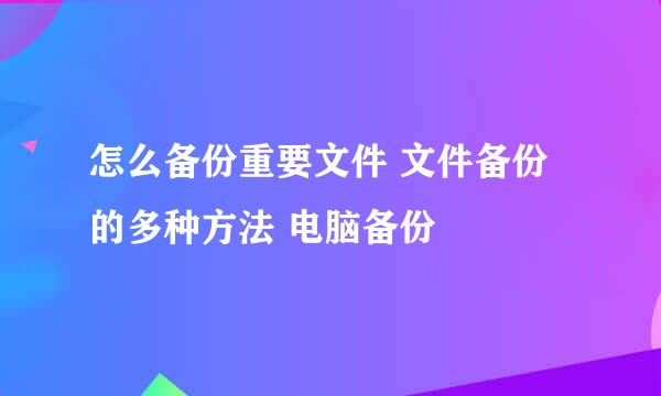 怎么备份重要文件 文件备份的多种方法 电脑备份