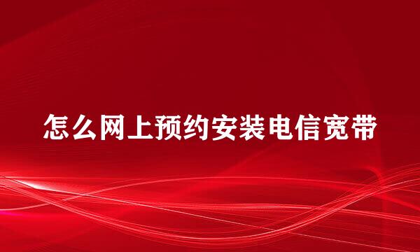 怎么网上预约安装电信宽带