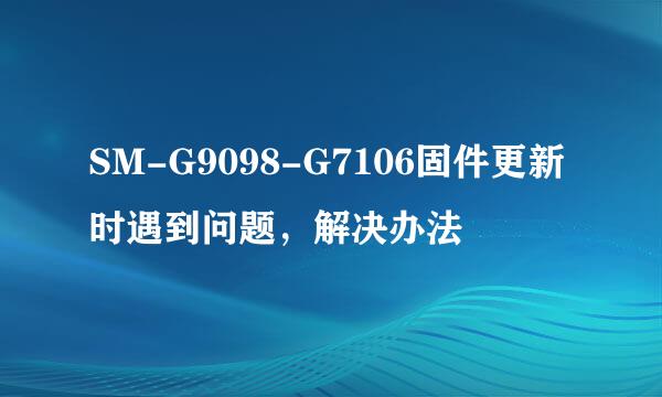 SM-G9098-G7106固件更新时遇到问题，解决办法
